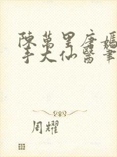 陈万里唐嫣然妙手大仙医笔趣阁