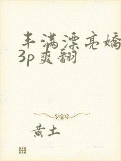 丰满漂亮娇妻被3p爽翻