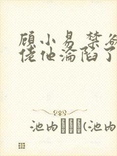 顾小易 禁欲大佬他沦陷了