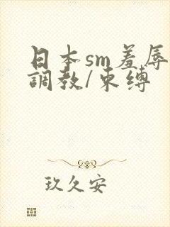 日本sm羞辱/调教/束缚
