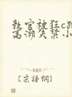 教官被狂c躁到高潮失禁小说