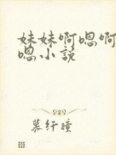 妹妹啊嗯啊嗯啊嗯小说