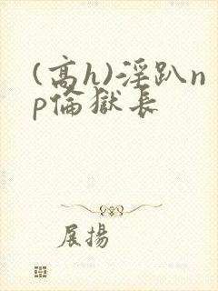 (高h)淫趴np伦狱长