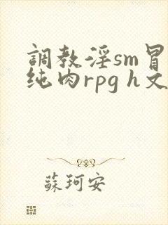 调教淫sm冒险纯肉rpg h文