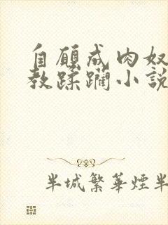 自愿成肉奴被调教蹂躏小说