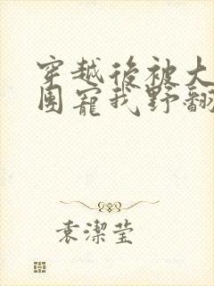 穿越后被大佬们团宠我野翻了