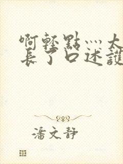 啊轻点灬太粗太长了口述护士