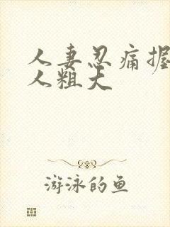 人妻忍痛握住黑人粗大