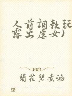 人前调教玩弄(露出虐女)