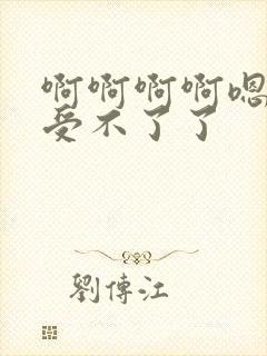 啊啊啊啊嗯嗯嗯受不了了