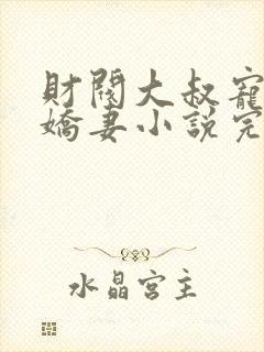 财阀大叔宠坏小娇妻小说完整版本