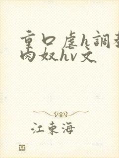 重口虐h调教h肉奴hv文