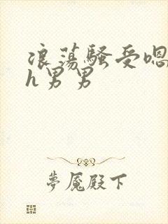 浪荡骚受嗯啊～h男男