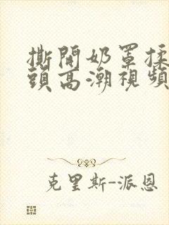 撕开奶罩揉吮奶头高潮视频