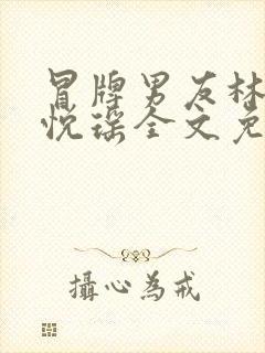 冒牌男友林天顾悦瑶全文免费阅读最新章节