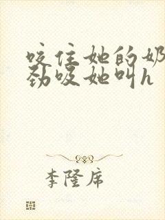 咬住她的奶头使劲吸她叫h