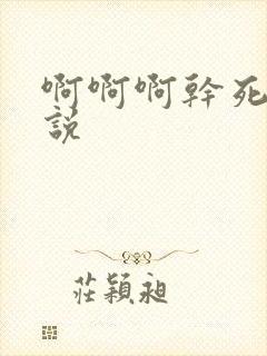 啊啊啊干死我小说