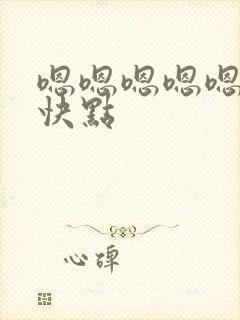 嗯嗯嗯嗯嗯嗯嗯快点