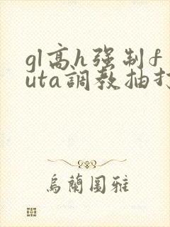 gl高h强制futa调教抽打