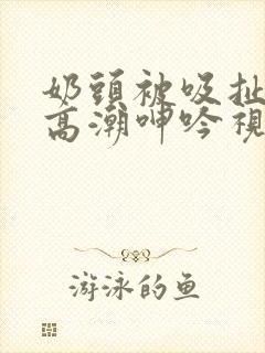 奶头被吸扯超爽高潮呻吟视频