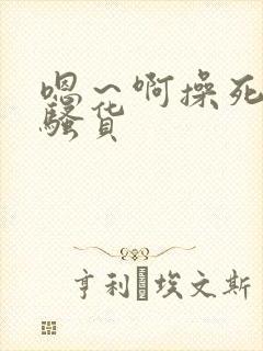 嗯～啊操死你小骚货