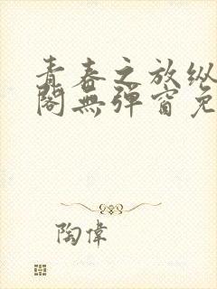 青春之放纵笔趣阁无弹窗免费阅读