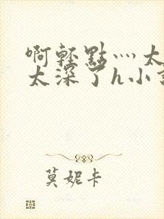 啊轻点灬太粗嗯太深了h小说