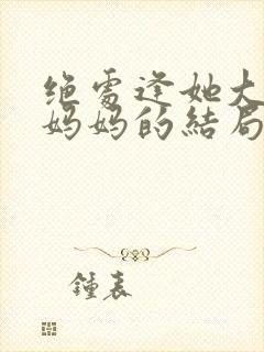 绝处逢她大结局妈妈的结局封面