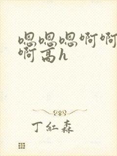 嗯嗯嗯啊啊啊啊啊高h