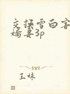 交换雪白害羞的娇妻3p