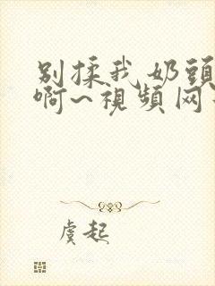 别揉我奶头嗯~啊~视频网站封面