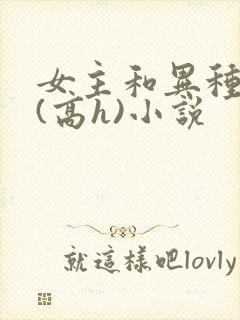 女主和异种淫交(高h)小说封面
