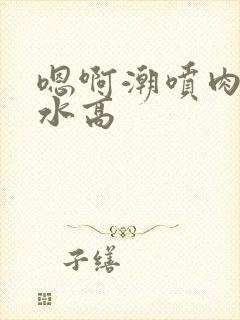 嗯啊潮喷肉失禁水高