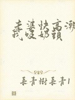 老婆快高潮了让我吸奶头