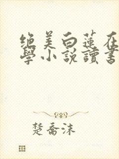 绝美白莲在线教学小说读书阁