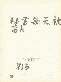 秘书每天被总裁脔h