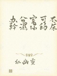 办公室可不可以干湿你的床垫