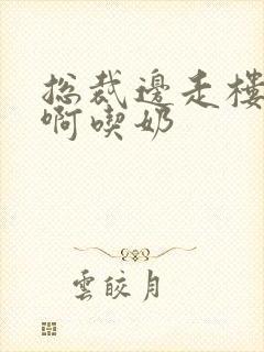 总裁边走楼梯嗯啊吃奶封面