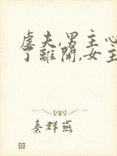 虐夫,男主心死了离开,女主后悔万分