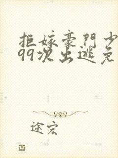 拒嫁豪门少奶奶99次出逃免费阅读全本小说