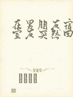 在男朋友宿舍他室友突然回来了小说