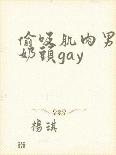 偷吸肌肉男胸肌奶头gay