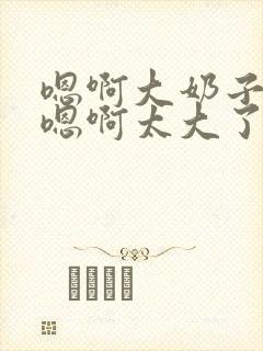 嗯啊大奶子骚货嗯啊太大了封面