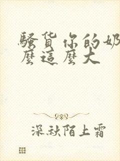 骚货你的奶子怎么这么大