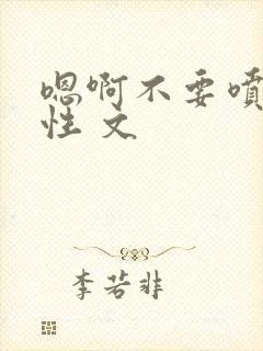 嗯啊不要喷了双性 文