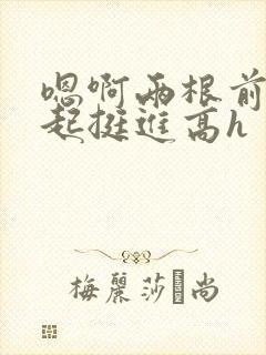 嗯啊两根前后一起挺进高h