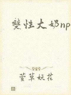 双性大奶np文