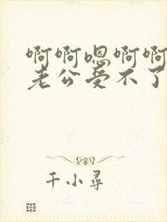 啊啊嗯啊啊嗯嗯老公受不了了小说