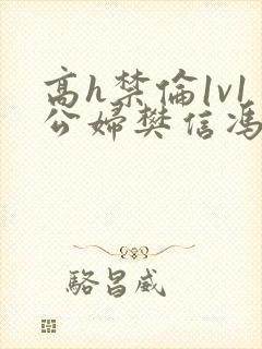 高h禁伦1v1公妇樊信冯瑶