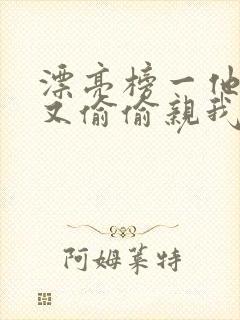 漂亮榜一他今天又偷偷亲我小说全文阅读